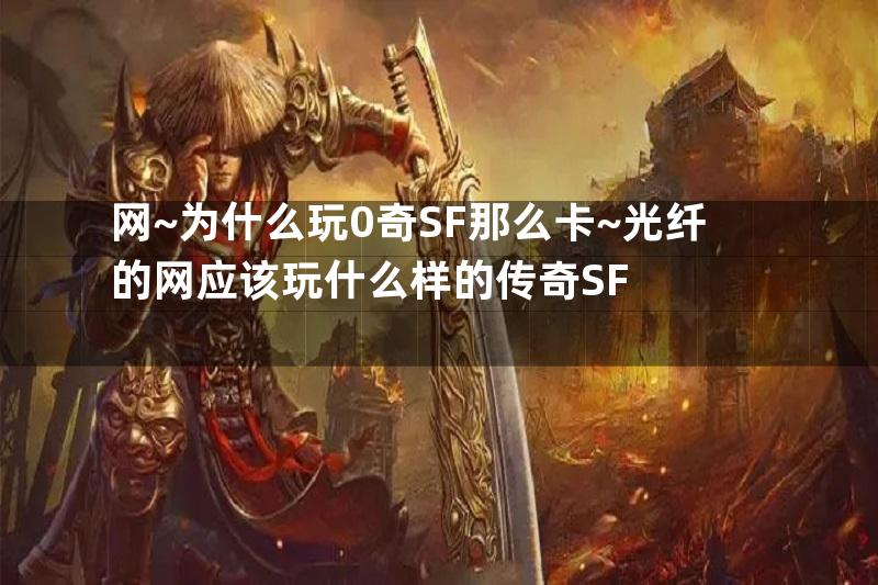 网~为什么玩0奇SF那么卡~光纤的网应该玩什么样的传奇SF