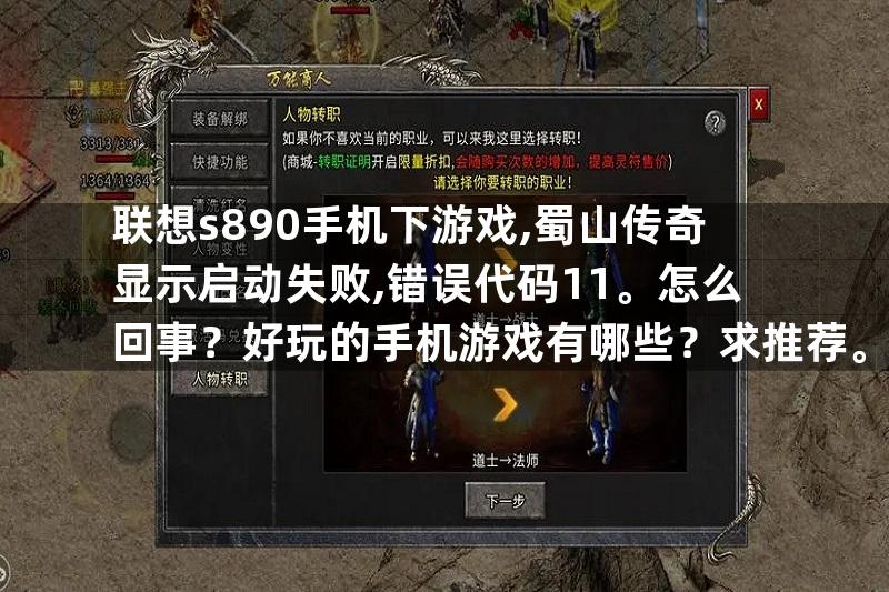 联想s890手机下游戏,蜀山传奇显示启动失败,错误代码11。怎么回事？好玩的手机游戏有哪些？求推荐。