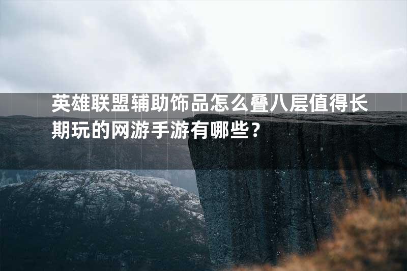 英雄联盟辅助饰品怎么叠八层值得长期玩的网游手游有哪些？