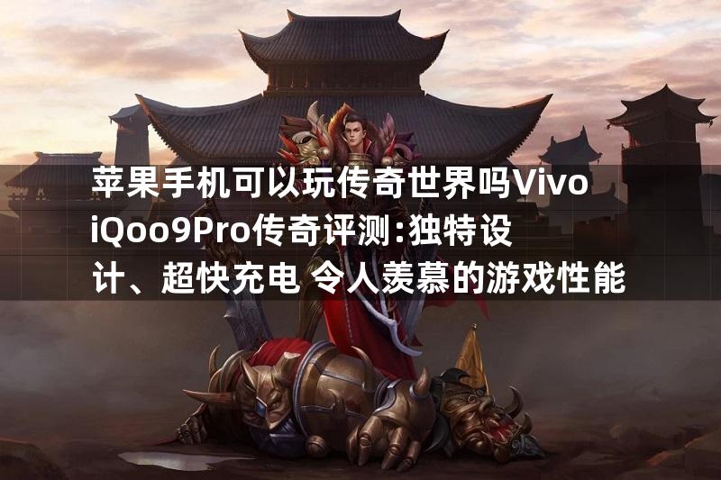 苹果手机可以玩传奇世界吗VivoiQoo9Pro传奇评测:独特设计、超快充电+令人羡慕的游戏性能