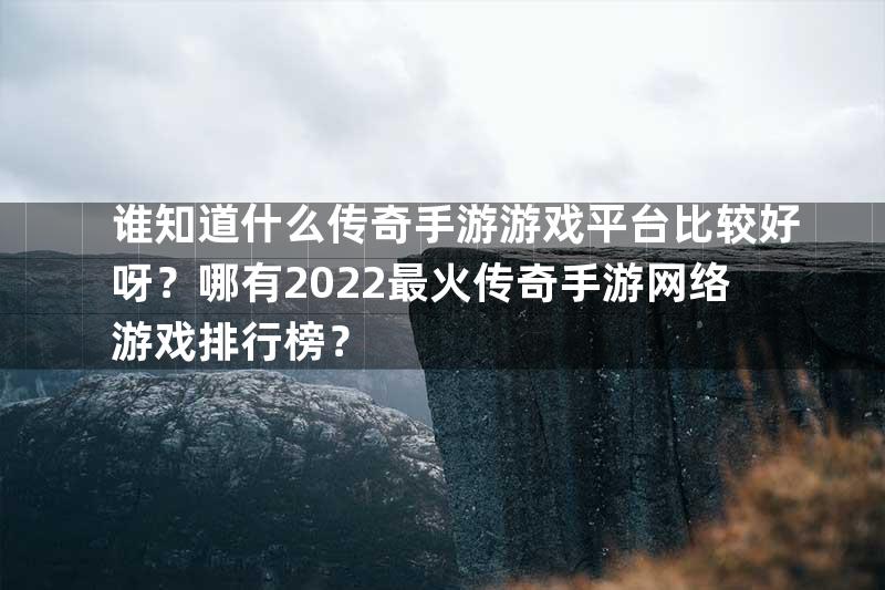 谁知道什么传奇手游游戏平台比较好呀？哪有2022最火传奇手游网络游戏排行榜？