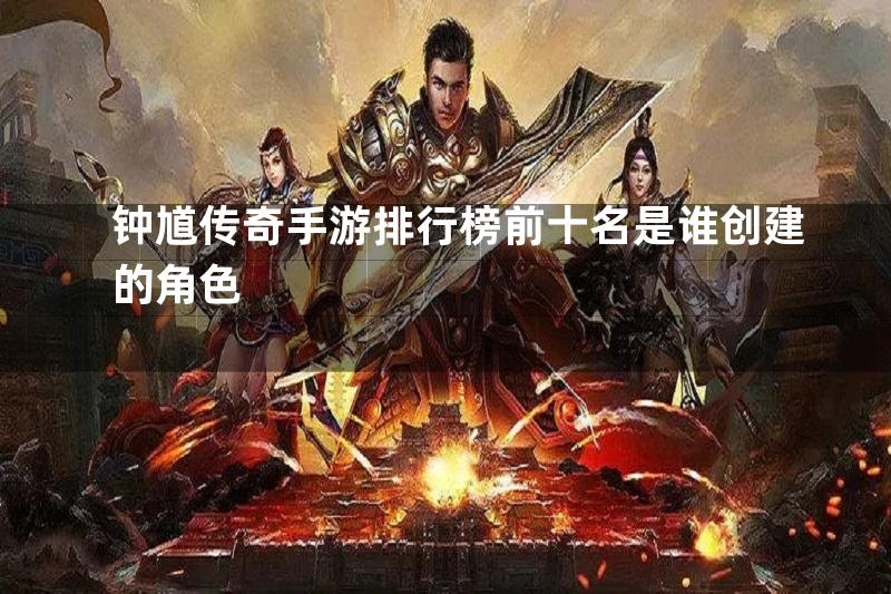 钟馗传奇手游排行榜前十名是谁创建的角色