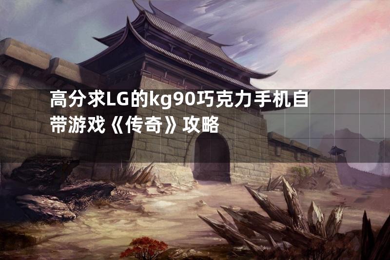 高分求LG的kg90巧克力手机自带游戏《传奇》攻略