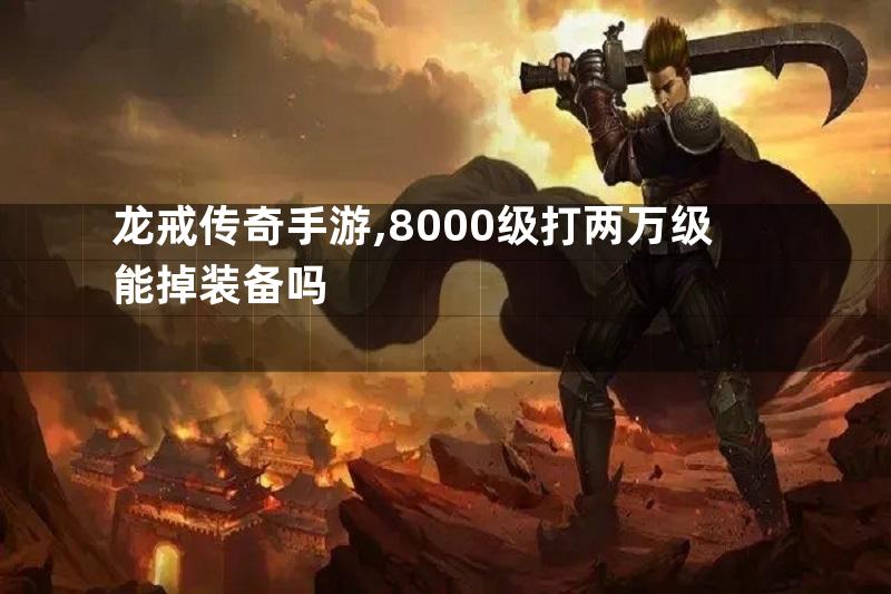 龙戒传奇手游,8000级打两万级能掉装备吗